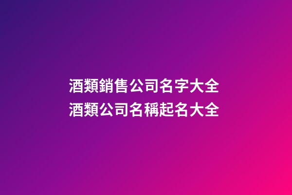 酒類銷售公司名字大全 酒類公司名稱起名大全-第1張-公司起名-玄機派